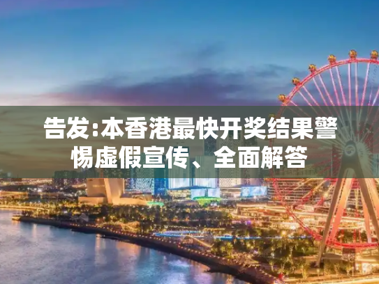 告发:本香港最快开奖结果警惕虚假宣传、全面解答