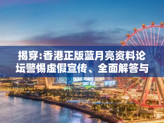 揭穿:香港正版蓝月亮资料论坛警惕虚假宣传、全面解答与解释