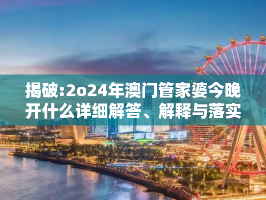 揭破:2o24年澳门管家婆今晚开什么详细解答、解释与落实
