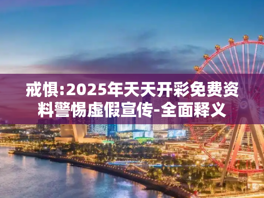 戒惧:2025年天天开彩免费资料警惕虚假宣传-全面释义