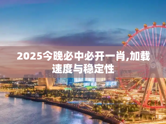 2025今晚必中必开一肖,加载速度与稳定性