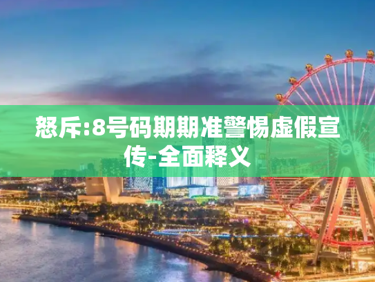 怒斥:8号码期期准警惕虚假宣传-全面释义