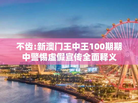 不齿:新澳门王中王100期期中警惕虚假宣传全面释义