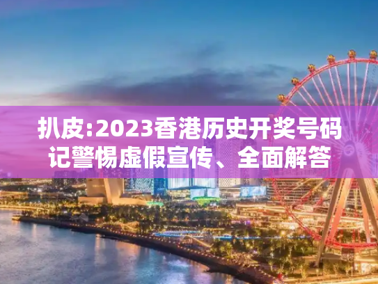扒皮:2023香港历史开奖号码记警惕虚假宣传、全面解答