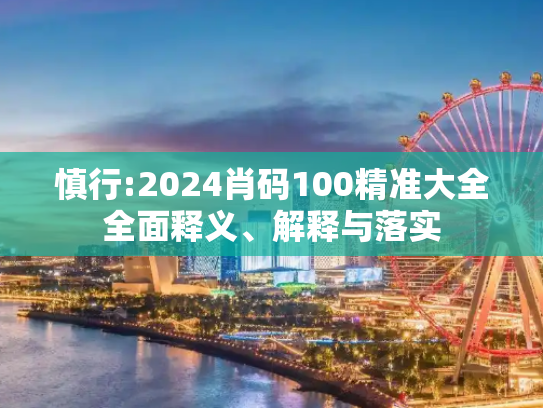 慎行:2024肖码100精准大全全面释义、解释与落实