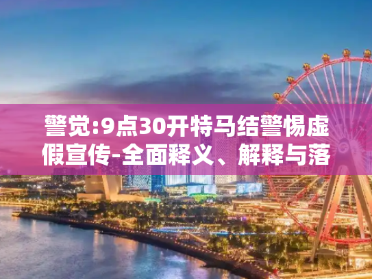 警觉:9点30开特马结警惕虚假宣传-全面释义、解释与落实