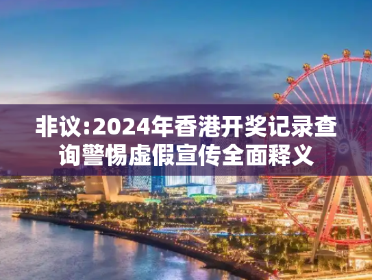 非议:2024年香港开奖记录查询警惕虚假宣传全面释义