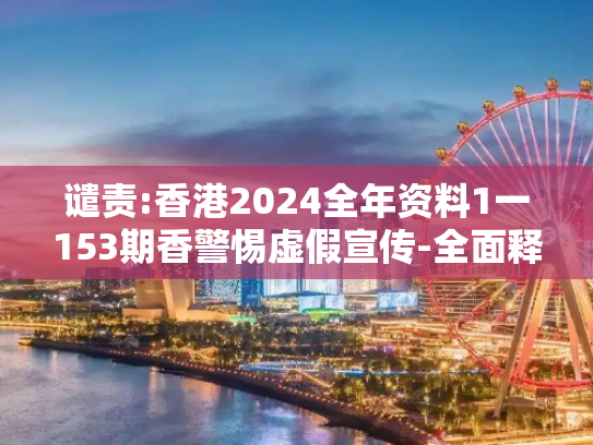 谴责:香港2024全年资料1一153期香警惕虚假宣传-全面释义