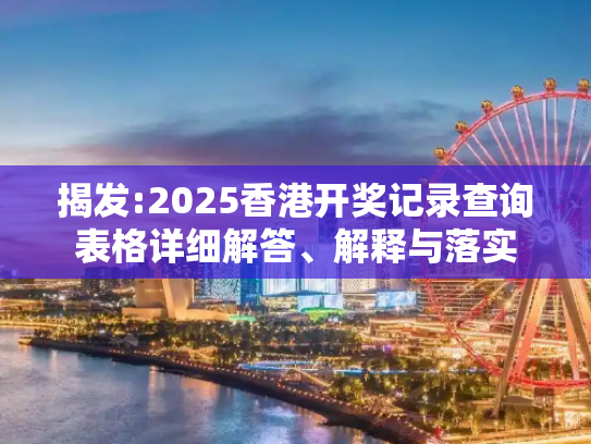 揭发:2025香港开奖记录查询表格详细解答、解释与落实