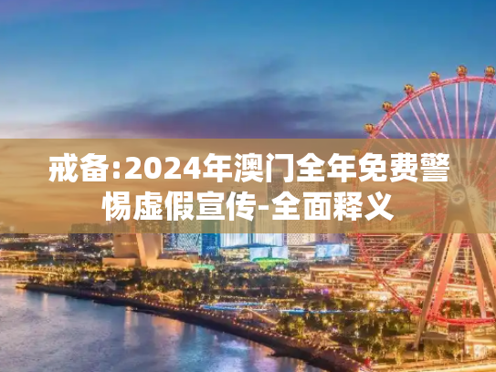 戒备:2024年澳门全年免费警惕虚假宣传-全面释义