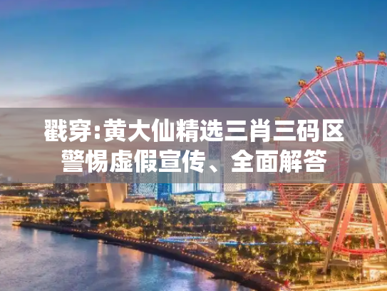 戳穿:黄大仙精选三肖三码区警惕虚假宣传、全面解答