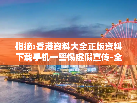 指摘:香港资料大全正版资料下载手机一警惕虚假宣传-全面释义