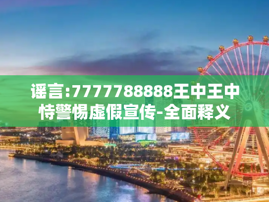 谣言:7777788888王中王中恃警惕虚假宣传-全面释义