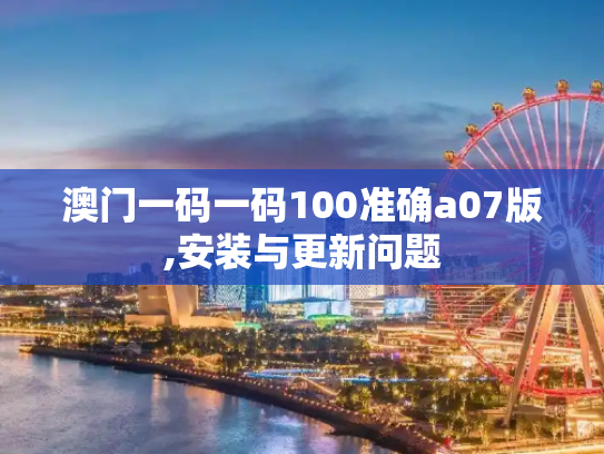 澳门一码一码100准确a07版,安装与更新问题
