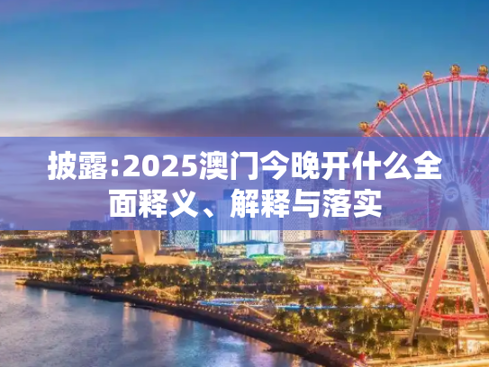 披露:2025澳门今晚开什么全面释义、解释与落实