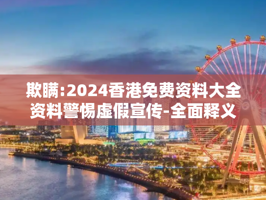 欺瞒:2024香港免费资料大全资料警惕虚假宣传-全面释义