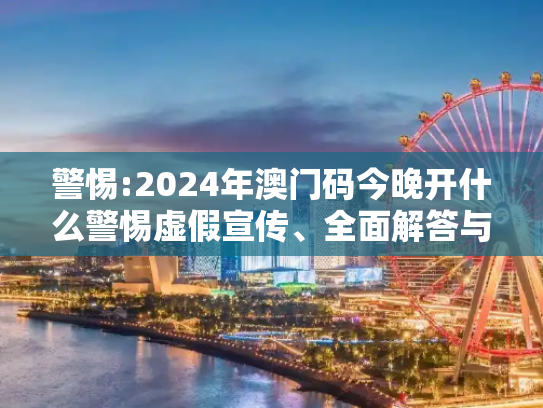 警惕:2024年澳门码今晚开什么警惕虚假宣传、全面解答与解释