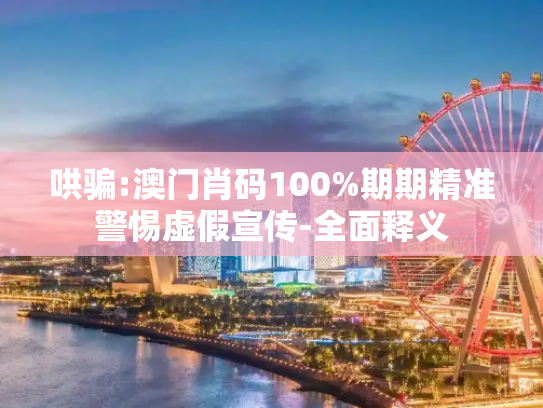哄骗:澳门肖码100%期期精准警惕虚假宣传-全面释义