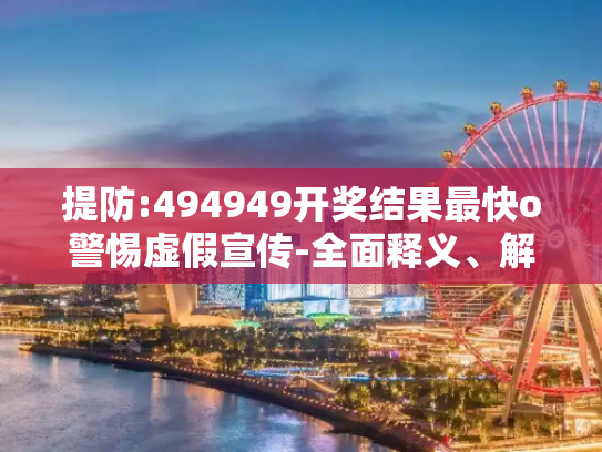 提防:494949开奖结果最快o警惕虚假宣传-全面释义、解释与落实