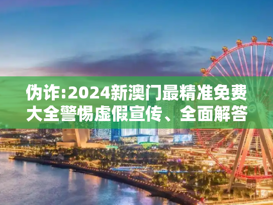 伪诈:2024新澳门最精准免费大全警惕虚假宣传、全面解答