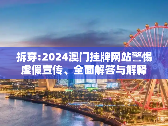 拆穿:2024澳门挂牌网站警惕虚假宣传、全面解答与解释