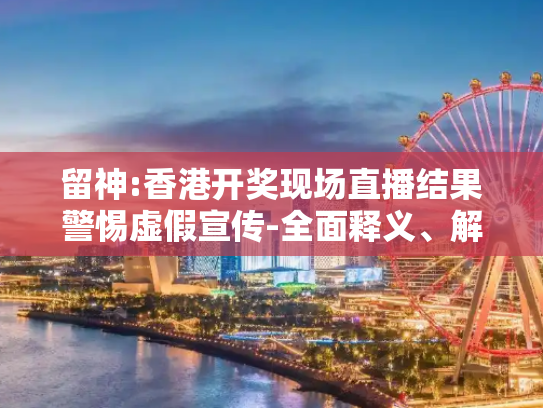 留神:香港开奖现场直播结果警惕虚假宣传-全面释义、解释与落实
