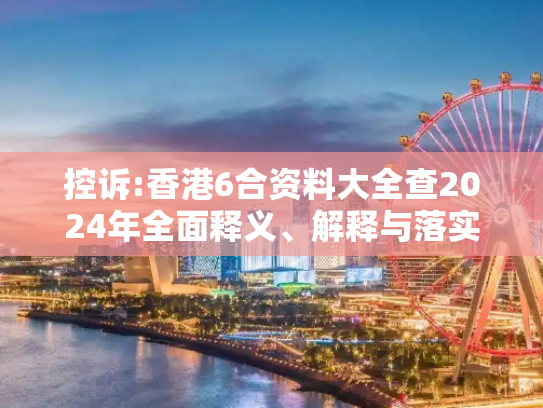 控诉:香港6合资料大全查2024年全面释义、解释与落实