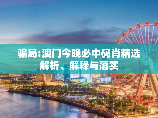 骗局:澳门今晚必中码肖精选解析、解释与落实