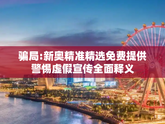 骗局:新奥精准精选免费提供警惕虚假宣传全面释义