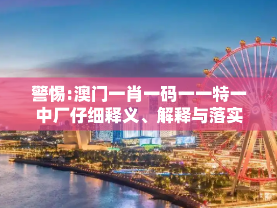 警惕:澳门一肖一码一一特一中厂仔细释义、解释与落实