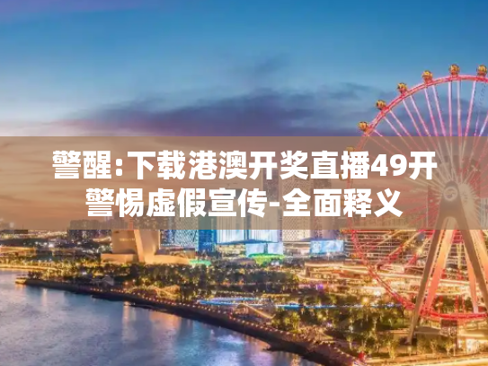 警醒:下载港澳开奖直播49开警惕虚假宣传-全面释义
