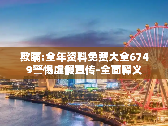 欺瞒:全年资料免费大全6749警惕虚假宣传-全面释义