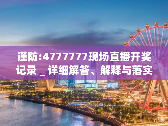 谨防:4777777现场直播开奖记录 _ 详细解答、解释与落实