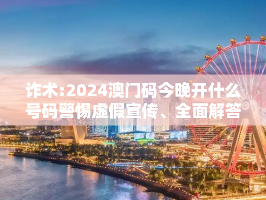 诈术:2024澳门码今晚开什么号码警惕虚假宣传、全面解答与解释