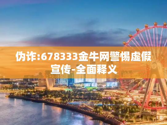 伪诈:678333金牛网警惕虚假宣传-全面释义