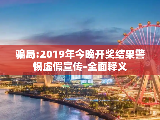 骗局:2019年今晚开奖结果警惕虚假宣传-全面释义