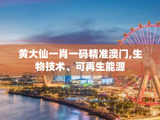 黄大仙一肖一码精准澳门,生物技术、可再生能源