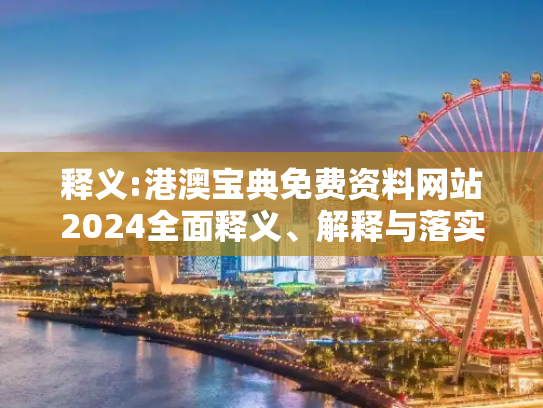 释义:港澳宝典免费资料网站2024全面释义、解释与落实