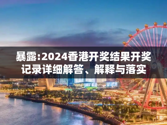 暴露:2024香港开奖结果开奖记录详细解答、解释与落实