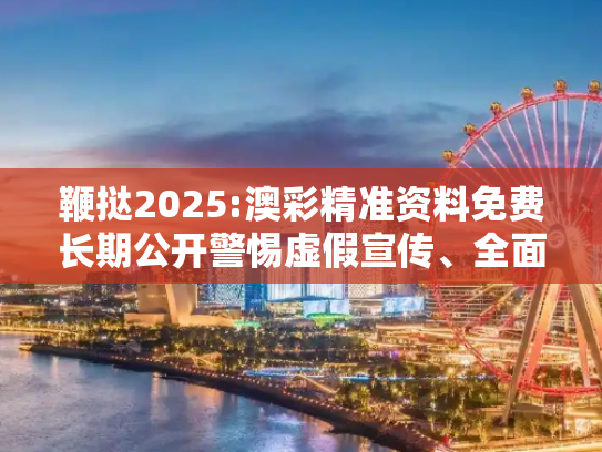 鞭挞2025:澳彩精准资料免费长期公开警惕虚假宣传、全面解答与解释