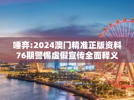唾弃:2024澳门精准正版资料76期警惕虚假宣传全面释义