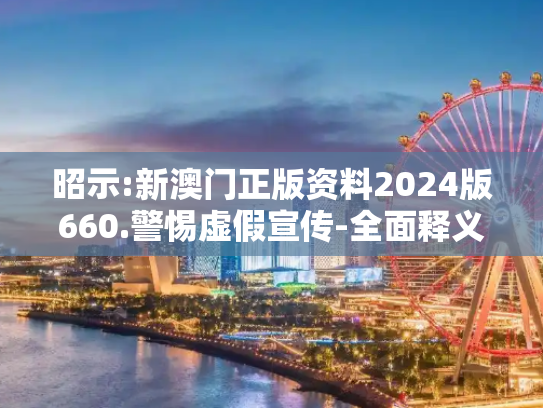 昭示:新澳门正版资料2024版660.警惕虚假宣传-全面释义