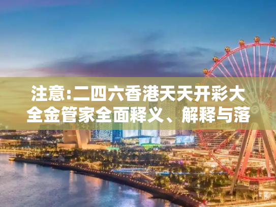 注意:二四六香港天天开彩大全金管家全面释义、解释与落实