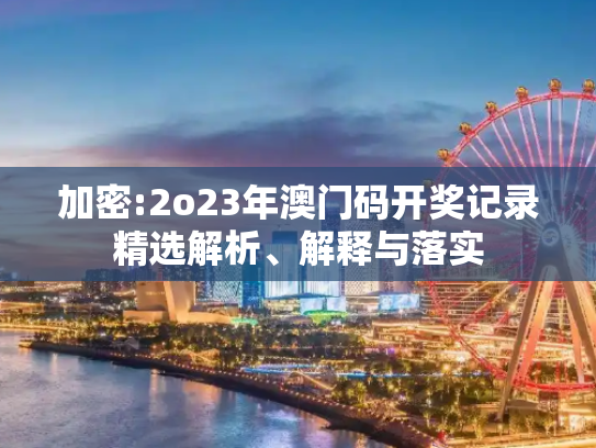 加密:2o23年澳门码开奖记录精选解析、解释与落实