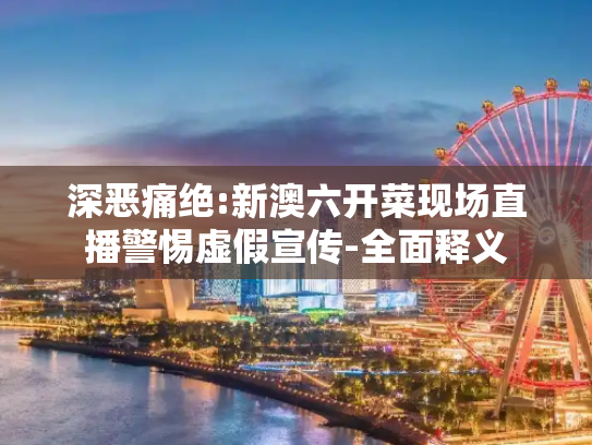 深恶痛绝:新澳六开菜现场直播警惕虚假宣传-全面释义