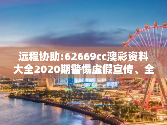 远程协助:62669cc澳彩资料大全2020期警惕虚假宣传、全面解答与解释