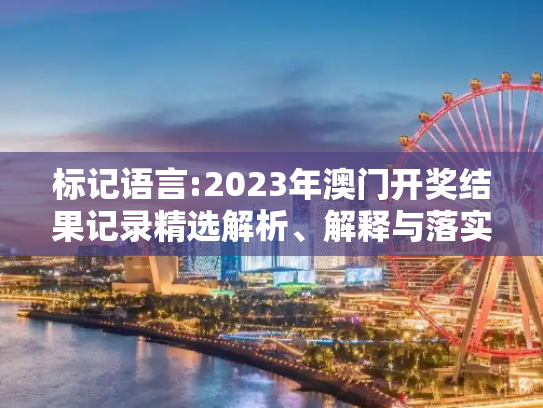 标记语言:2023年澳门开奖结果记录精选解析、解释与落实