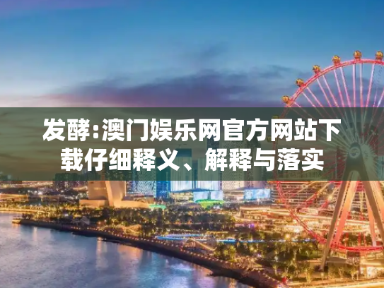 发酵:澳门娱乐网官方网站下载仔细释义、解释与落实