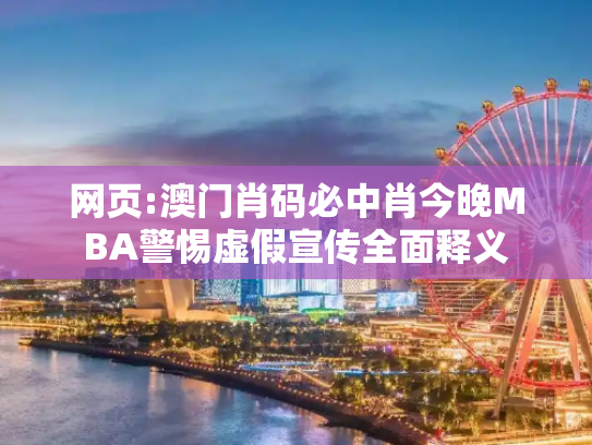 网页:澳门肖码必中肖今晚MBA警惕虚假宣传全面释义