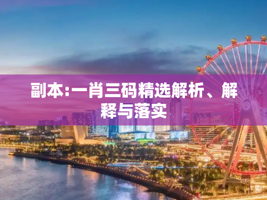 副本:一肖三码精选解析、解释与落实